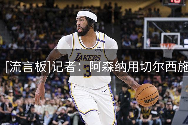 [流言板]记者：阿森纳用切尔西施压曼联，恩佐离队蓝军或才追斯凯利